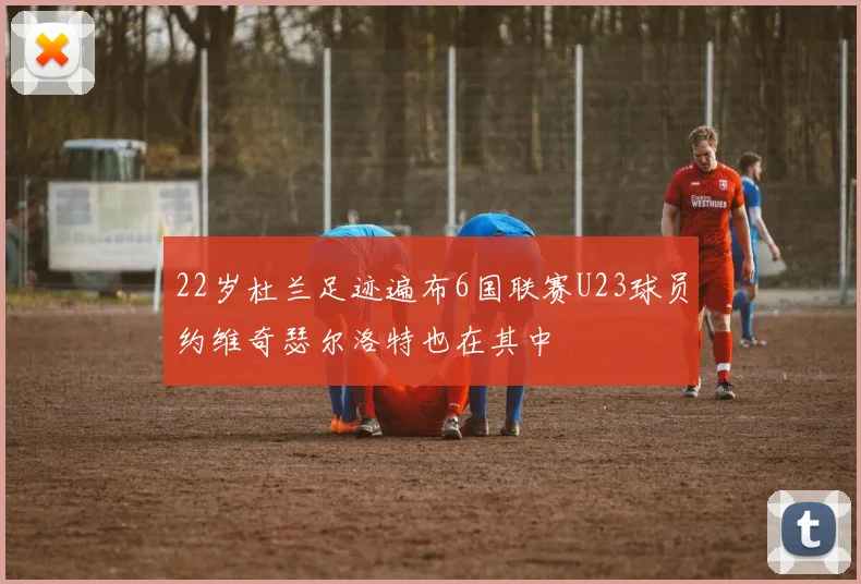 22岁杜兰足迹遍布6国联赛U23球员约维奇瑟尔洛特也在其中