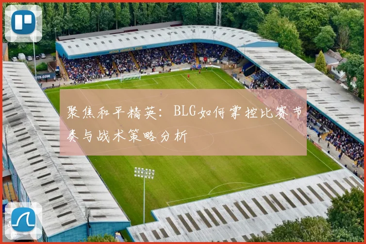 聚焦和平精英:BLG如何掌控比赛节奏与战术策略分析