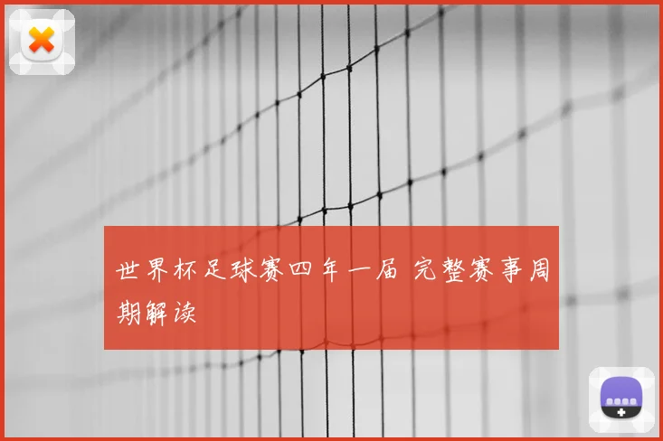 世界杯足球赛四年一届 完整赛事周期解读