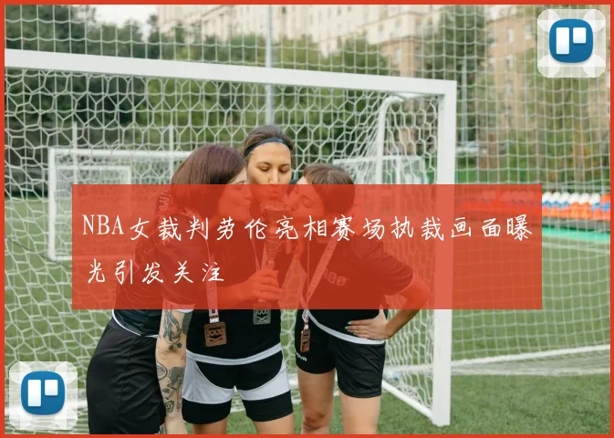 NBA女裁判劳伦亮相赛场执裁画面曝光引发关注