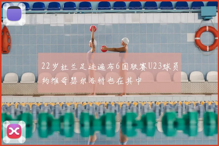 22岁杜兰足迹遍布6国联赛U23球员约维奇瑟尔洛特也在其中