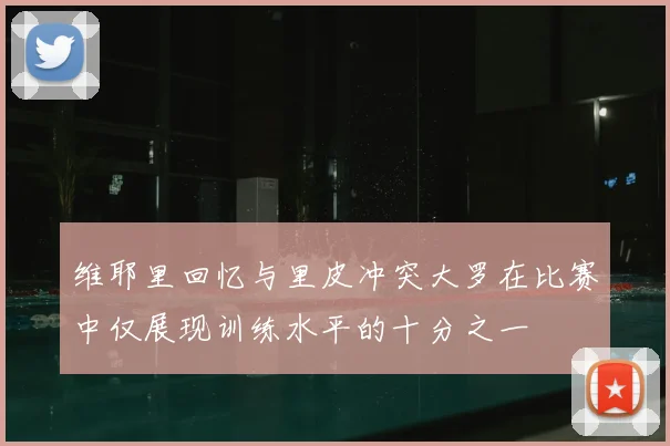 维耶里回忆与里皮冲突大罗在比赛中仅展现训练水平的十分之一