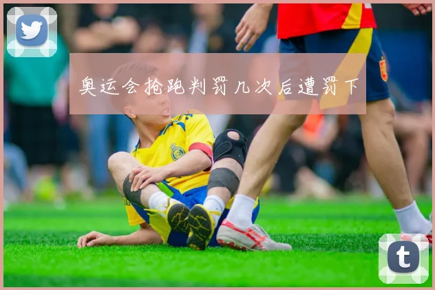 奥运会抢跑判罚几次后遭罚下
