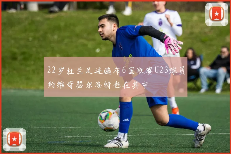 22岁杜兰足迹遍布6国联赛U23球员约维奇瑟尔洛特也在其中