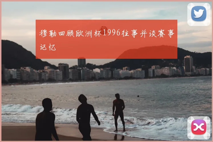 穆勒回顾欧洲杯1996往事并谈赛事记忆