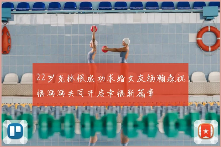 22岁克林根成功求婚女友杨瀚森祝福满满共同开启幸福新篇章