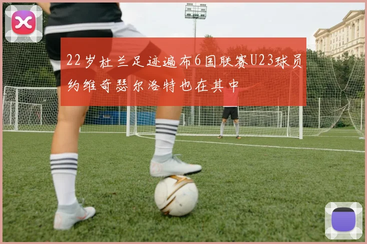 22岁杜兰足迹遍布6国联赛U23球员约维奇瑟尔洛特也在其中