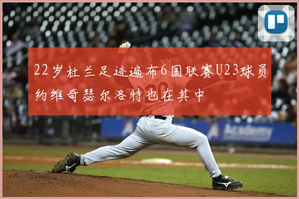 22岁杜兰足迹遍布6国联赛U23球员约维奇瑟尔洛特也在其中