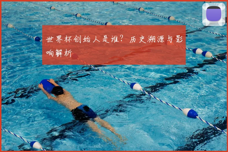 世界杯创始人是谁?历史溯源与影响解析