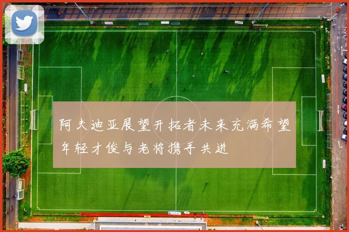 阿夫迪亚展望开拓者未来充满希望年轻才俊与老将携手共进