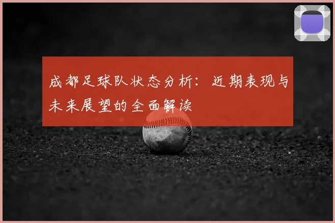 成都足球队状态分析:近期表现与未来展望的全面解读