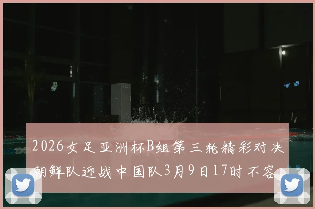 2026女足亚洲杯B组第三轮精彩对决朝鲜队迎战中国队3月9日17时不容错过