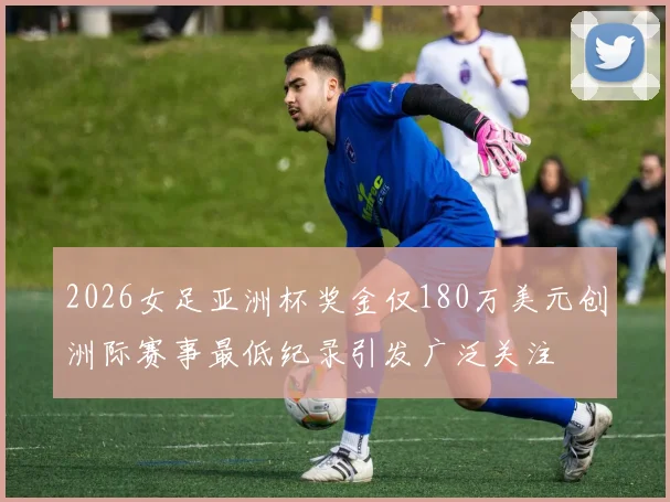 2026女足亚洲杯奖金仅180万美元创洲际赛事最低纪录引发广泛关注