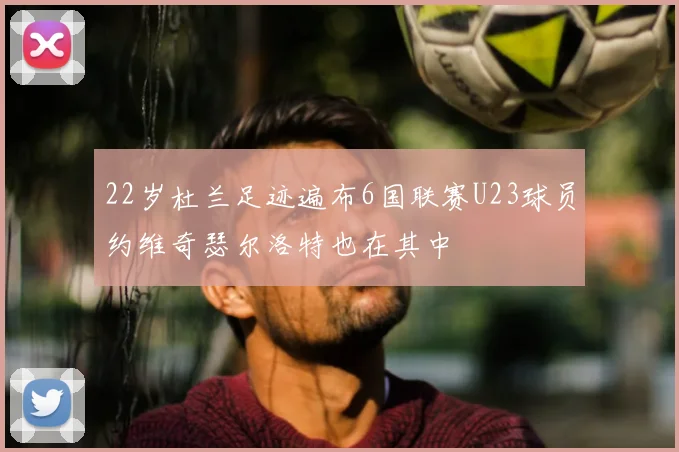 22岁杜兰足迹遍布6国联赛U23球员约维奇瑟尔洛特也在其中