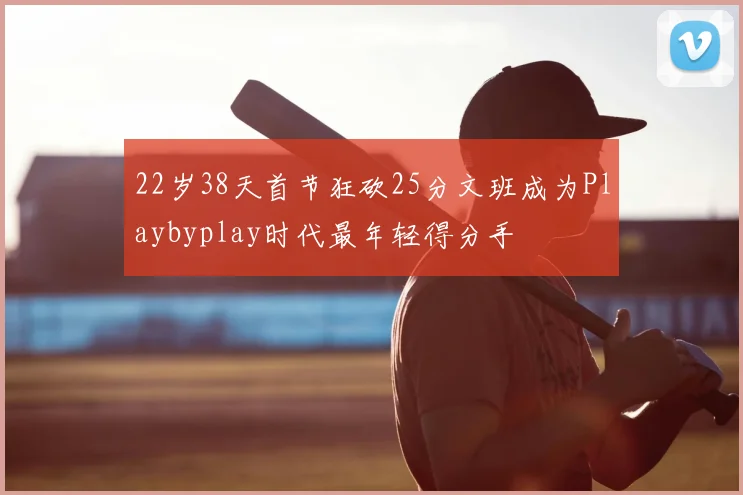 22岁38天首节狂砍25分文班成为Playbyplay时代最年轻得分手