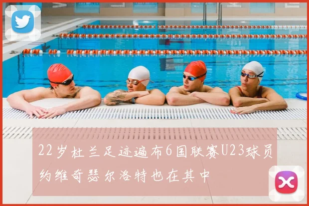 22岁杜兰足迹遍布6国联赛U23球员约维奇瑟尔洛特也在其中