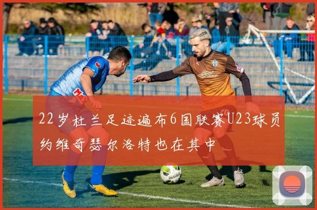 22岁杜兰足迹遍布6国联赛U23球员约维奇瑟尔洛特也在其中