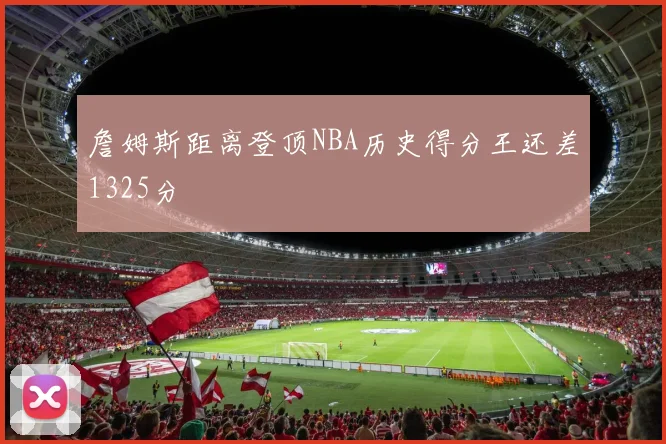 詹姆斯距离登顶NBA历史得分王还差1325分