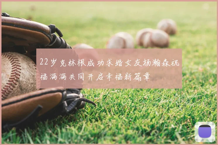 22岁克林根成功求婚女友杨瀚森祝福满满共同开启幸福新篇章