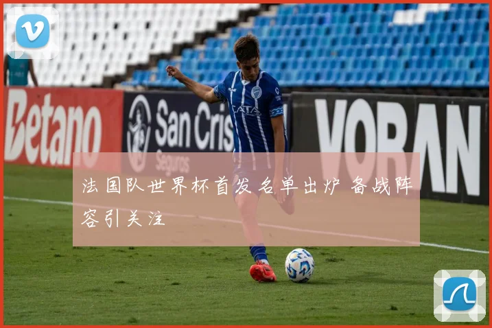 法国队世界杯首发名单出炉 备战阵容引关注
