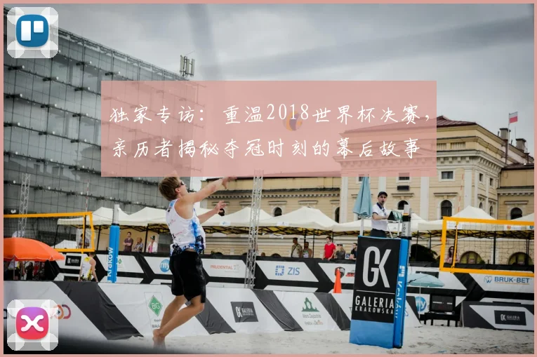 独家专访:重温2018世界杯决赛,亲历者揭秘夺冠时刻的幕后故事