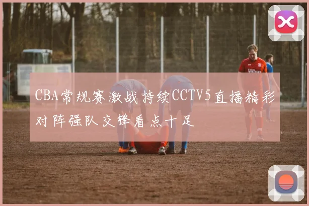 CBA常规赛激战持续CCTV5直播精彩对阵强队交锋看点十足