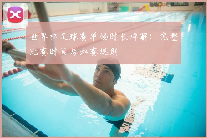世界杯足球赛单场时长详解:完整比赛时间与加赛规则
