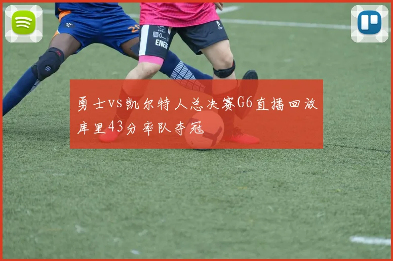 勇士vs凯尔特人总决赛G6直播回放库里43分率队夺冠