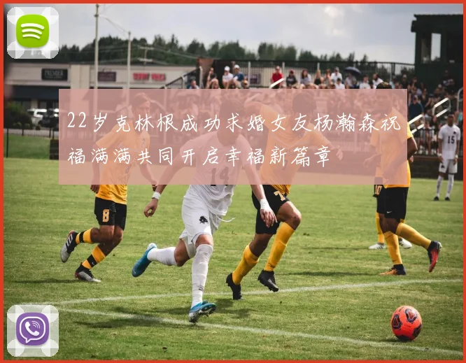 22岁克林根成功求婚女友杨瀚森祝福满满共同开启幸福新篇章