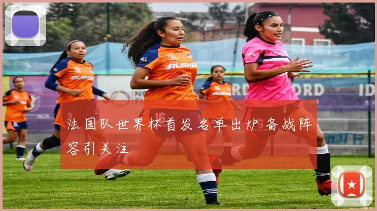 法国队世界杯首发名单出炉 备战阵容引关注