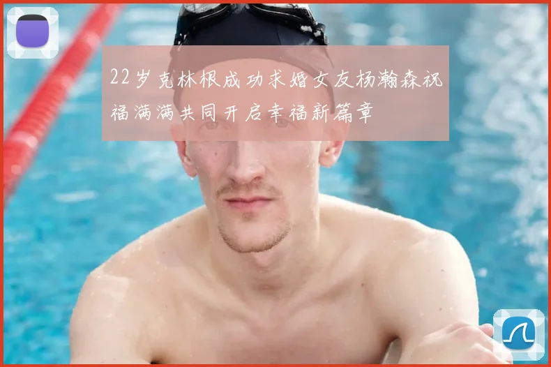 22岁克林根成功求婚女友杨瀚森祝福满满共同开启幸福新篇章