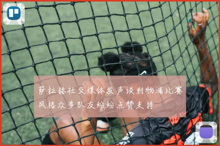 萨拉赫社交媒体发声谈利物浦比赛风格众多队友纷纷点赞支持
