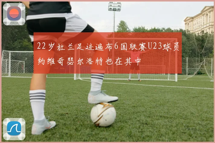 22岁杜兰足迹遍布6国联赛U23球员约维奇瑟尔洛特也在其中