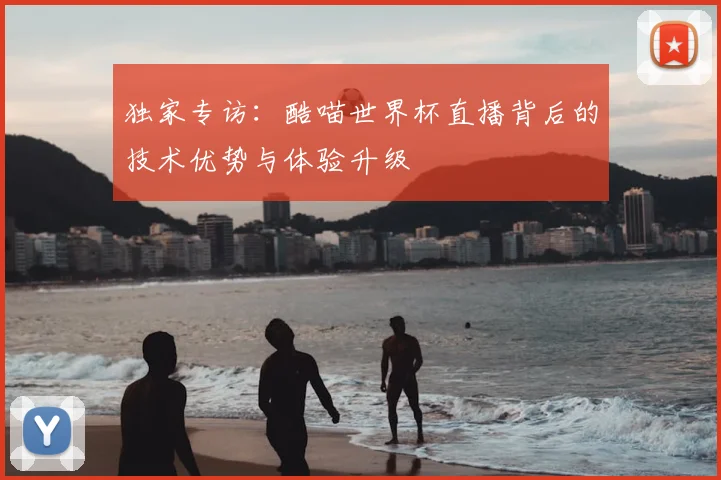 独家专访:酷喵世界杯直播背后的技术优势与体验升级