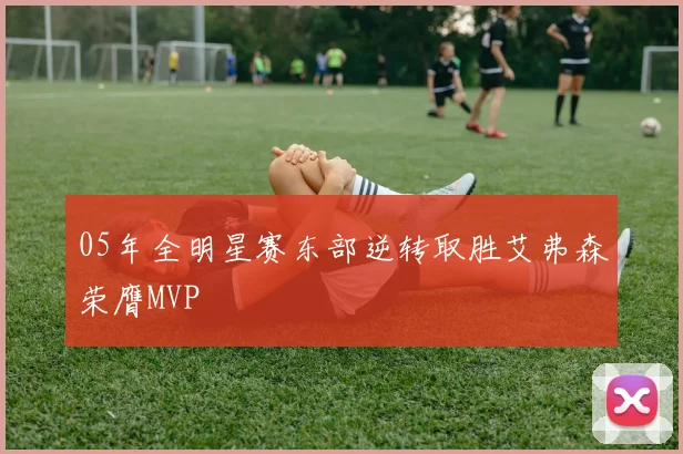 05年全明星赛东部逆转取胜艾弗森荣膺MVP