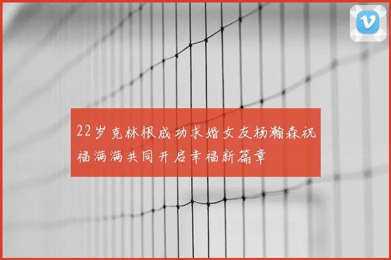 22岁克林根成功求婚女友杨瀚森祝福满满共同开启幸福新篇章