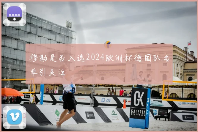 穆勒是否入选2024欧洲杯德国队名单引关注