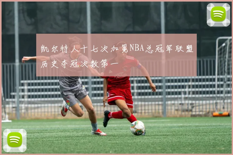 凯尔特人十七次加冕NBA总冠军联盟历史夺冠次数第一