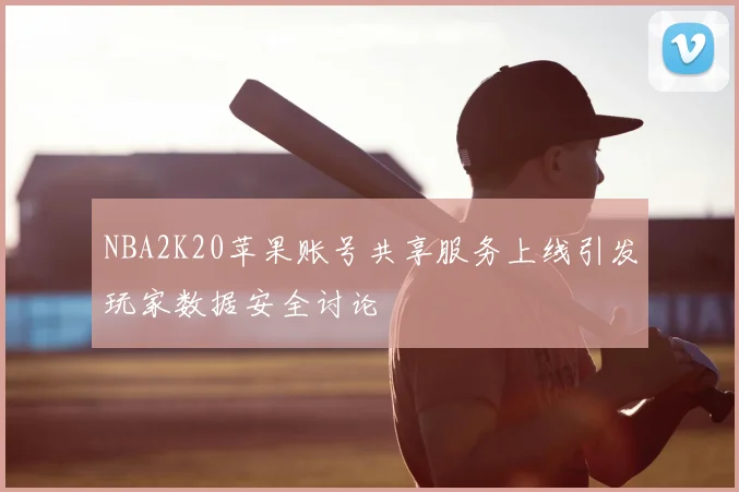 NBA2K20苹果账号共享服务上线引发玩家数据安全讨论