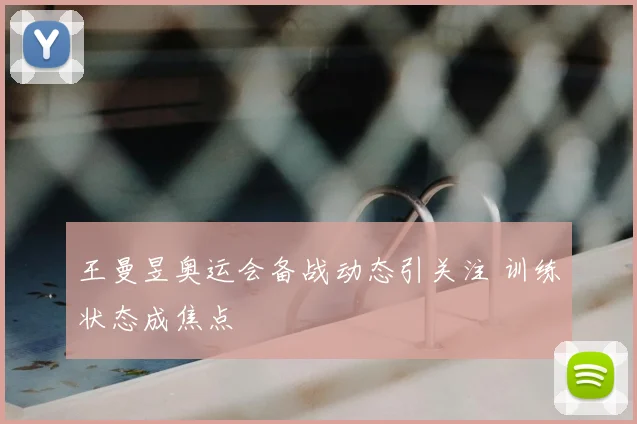 王曼昱奥运会备战动态引关注 训练状态成焦点