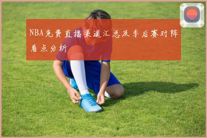 NBA免费直播渠道汇总及季后赛对阵看点分析