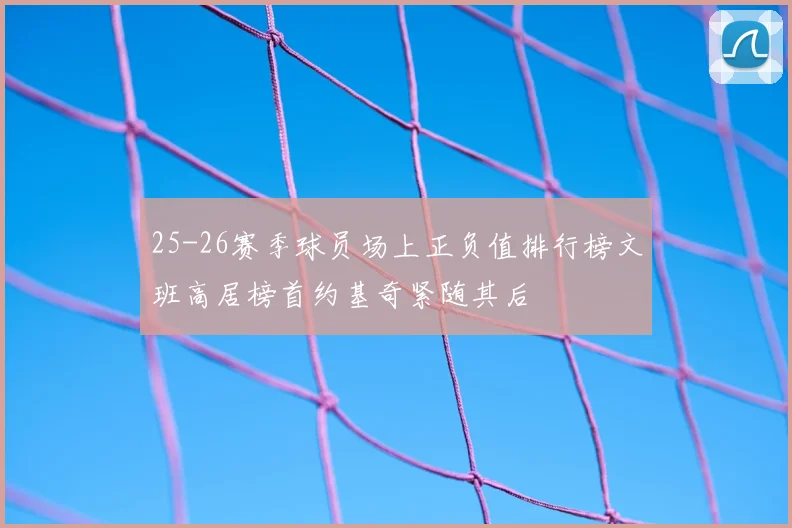 25-26赛季球员场上正负值排行榜文班高居榜首约基奇紧随其后