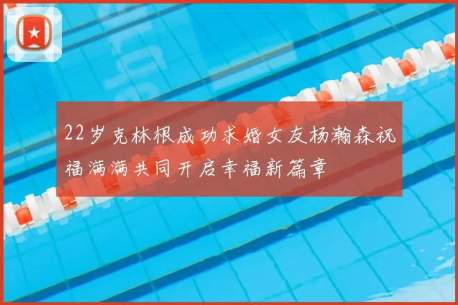 22岁克林根成功求婚女友杨瀚森祝福满满共同开启幸福新篇章
