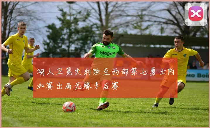 湖人卫冕失利跌至西部第七勇士附加赛出局无缘季后赛