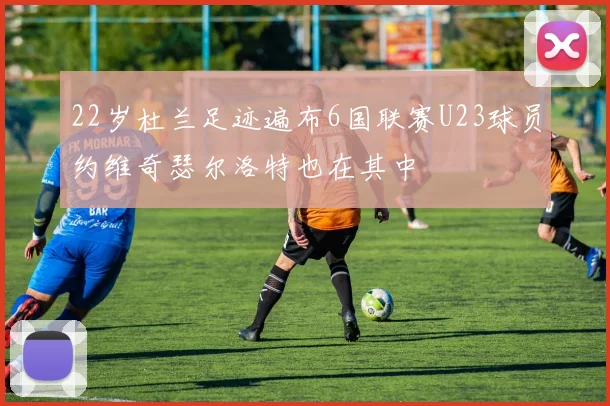 22岁杜兰足迹遍布6国联赛U23球员约维奇瑟尔洛特也在其中