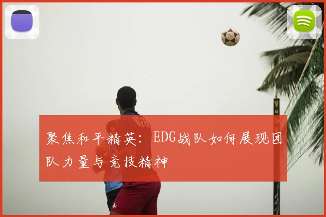聚焦和平精英:EDG战队如何展现团队力量与竞技精神
