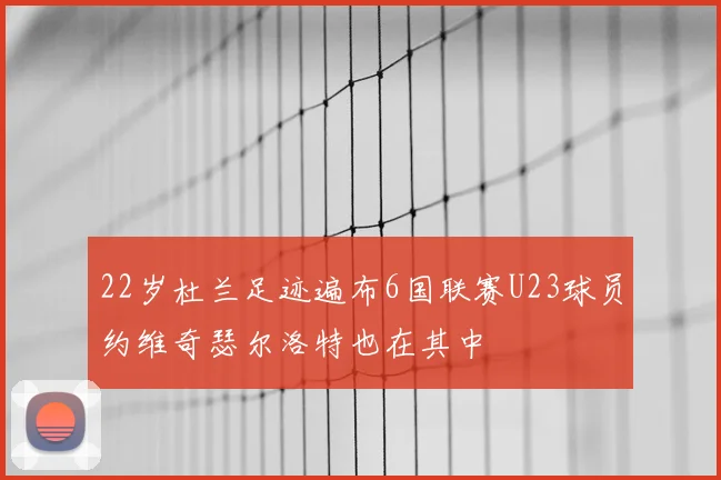 22岁杜兰足迹遍布6国联赛U23球员约维奇瑟尔洛特也在其中