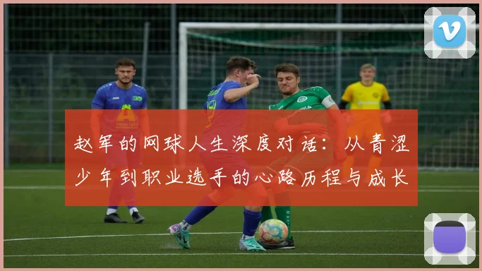赵军的网球人生深度对话：从青涩少年到职业选手的心路历程与成长故事