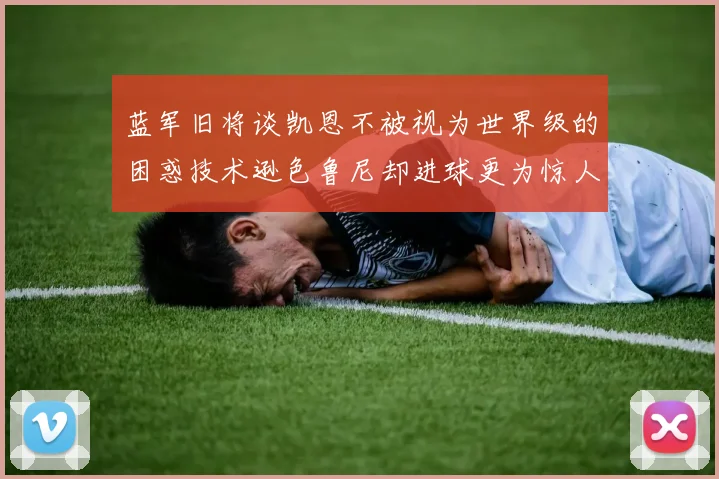 蓝军旧将谈凯恩不被视为世界级的困惑技术逊色鲁尼却进球更为惊人
