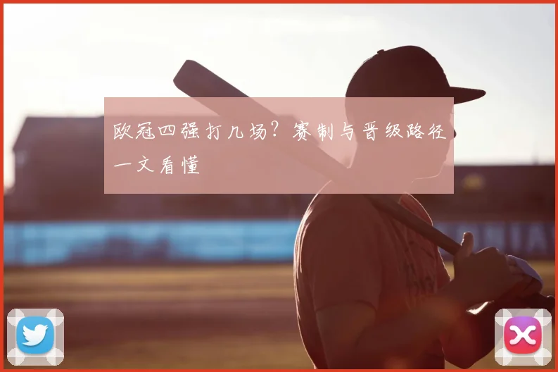 欧冠四强打几场?赛制与晋级路径一文看懂